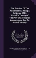 The Problem Of The Agamemnon, Being A Criticism Of Dr. Verrall's Theory Of The Plot Of Aeschylus' Agamemnon; And Dr. Verrall's Reply