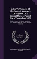 Index To The Acts Of The General Assembly Of Virginia, Of A General Nature, Passed Since The Code Of 1873