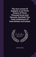 The Acre-Ocracy Of England, A List Of All Owners Of Three Thousand Acres And Upwards. [Entitled.] The Great Landowners Of Great Britain And Ireland