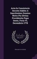 Acta In Consistorio Secreto Habito A Sanctissimo Domino Notro Pio Divina Providentia Papa Sexto, Feria Vi, Decembris 1778