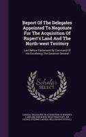 Report Of The Delegates Appointed To Negotiate For The Acquisition Of Rupert's Land And The North-West Territory