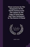 Three Lectures On The Emigration Of The Dutch Farmers From The Colony Of The Cape Of Good Hope, And Their Settlement In The District Of Natal