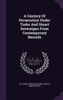 A Century Of Persecution Under Tudor And Stuart Sovereigns From Contemporary Records