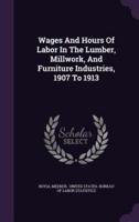 Wages And Hours Of Labor In The Lumber, Millwork, And Furniture Industries, 1907 To 1913