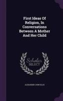 First Ideas Of Religion, In Conversations Between A Mother And Her Child