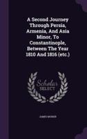 A Second Journey Through Persia, Armenia, And Asia Minor, To Constantinople, Between The Year 1810 And 1816 (Etc.)