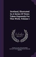 Scotland, Illustrated In A Series Of Views Taken Expressly For This Work, Volume 1