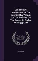 A Series Of Adventures In The Course Of A Voyage Up The Red-Sea, On The Coasts Of Arabia And Egypt Etc