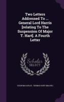 Two Letters Addressed To ... General Lord Harris [Relating To The Suspension Of Major T. Hart]. A Fourth Letter