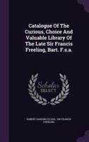 Catalogue Of The Curious, Choice And Valuable Library Of The Late Sir Francis Freeling, Bart. F.s.a.