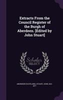 Extracts From the Council Register of the Burgh of Aberdeen. [Edited by John Stuart]