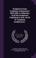 Sculptures From Academy Architecture, 1904-1908. A Collection of All the Sculptures Published in Vols. 25-34 of Academy Architecture.