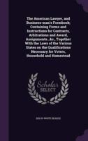 The American Lawyer, and Business-Man's Formbook; Containing Forms and Instructions for Contracts, Arbitrations and Award, Assignments...&c., Together With the Laws of the Various States on the Qualifications Necessary for Voters, Household and Homestead