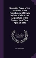 Report in Favor of the Abolition of the Punishment of Death by Law, Made to the Legislature of the State of New York, April 14, 1841