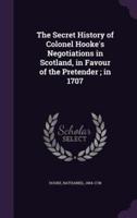 The Secret History of Colonel Hooke's Negotiations in Scotland, in Favour of the Pretender; in 1707