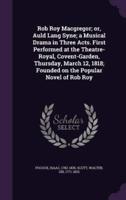 Rob Roy Macgregor; or, Auld Lang Syne; a Musical Drama in Three Acts. First Performed at the Theatre-Royal, Covent-Garden, Thursday, March 12, 1818; Founded on the Popular Novel of Rob Roy