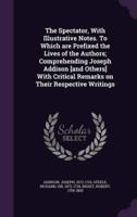 The Spectator, With Illustrative Notes. To Which Are Prefixed the Lives of the Authors; Comprehending Joseph Addison [And Others] With Critical Remarks on Their Respective Writings