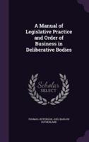 A Manual of Legislative Practice and Order of Business in Deliberative Bodies