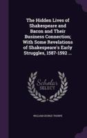 The Hidden Lives of Shakespeare and Bacon and Their Business Connection; With Some Revelations of Shakespeare's Early Struggles, 1587-1592 ...