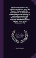 Depreciated Currency and Diminished Railway Rates; an Inquiry Conducted by the Railway World for the Purpose of Ascertaining the Opinions of Leading Economists and Publicists Concerning the Propriety of an Adjustment of Railway Rates to the Diminished Val