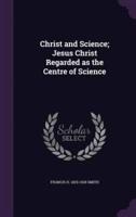 Christ and Science; Jesus Christ Regarded as the Centre of Science
