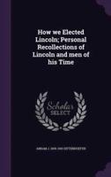 How We Elected Lincoln; Personal Recollections of Lincoln and Men of His Time