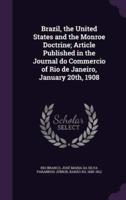 Brazil, the United States and the Monroe Doctrine; Article Published in the Journal Do Commercio of Rio De Janeiro, January 20Th, 1908