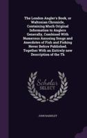 The London Angler's Book, or Waltonian Chronicle, Containing Much Original Information to Anglers Generally, Combined With Numerous Amusing Songs and Anecdotes of Fish and Fishing Never Before Published. Together With an Entirely New Description of the Th