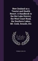New Zealand as a Tourist and Health Resort. A Handbook to the Hot Lake District, the West Coast Road, the Southern Lakes, Mt. Cook, Sounds, Etc