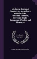 Mediæval Scotland; Chapters on Agriculture, Manufactures, Factories, Taxation, Revenue, Trade, Commerce, Weights and Measures