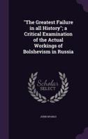 "The Greatest Failure in All History"; a Critical Examination of the Actual Workings of Bolshevism in Russia