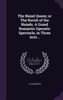 The Naiad Queen; or The Revolt of the Naiads. A Grand Romantic Operatic Spectacle, in Three Acts ..