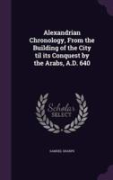 Alexandrian Chronology, From the Building of the City Til Its Conquest by the Arabs, A.D. 640
