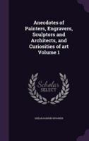 Anecdotes of Painters, Engravers, Sculptors and Architects, and Curiosities of Art Volume 1