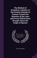 The Method of Evolution; a Review of the Present Attitude of Science Toward the Question of the Laws and Forces Which Have Brought About the Origin of Species