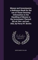 Money and Investments; a Reference Book for the Use of Those Desiring Information in the Handling of Money or the Investment Thereof. 5th Ed. Rev. And Enl., 1921, by Percy W. Brown