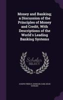 Money and Banking; a Discussion of the Principles of Money and Credit, With Descriptions of the World's Leading Banking Systems