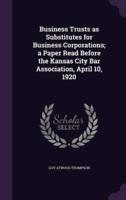 Business Trusts as Substitutes for Business Corporations; a Paper Read Before the Kansas City Bar Association, April 10, 1920