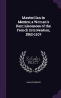 Maximilian in Mexico; a Woman's Reminiscences of the French Intervention, 1862-1867