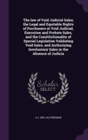 The Law of Void Judicial Sales; the Legal and Equitable Rights of Purchasers at Void Judicial, Execution and Probate Sales, and the Constitutionality of Special Legislation Validating Void Sales, and Authorizing Involuntary Sales in the Absence of Judicia