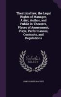 Theatrical Law; the Legal Rights of Manager, Artist, Author, and Public in Theaters, Places of Amusement, Plays, Performances, Contracts, and Regulations