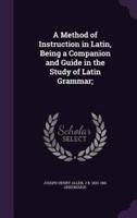 A Method of Instruction in Latin, Being a Companion and Guide in the Study of Latin Grammar;