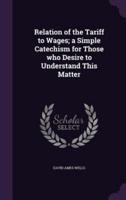 Relation of the Tariff to Wages; a Simple Catechism for Those Who Desire to Understand This Matter