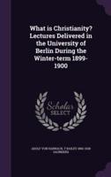 What Is Christianity? Lectures Delivered in the University of Berlin During the Winter-Term 1899-1900