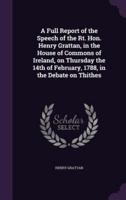A Full Report of the Speech of the Rt. Hon. Henry Grattan, in the House of Commons of Ireland, on Thursday the 14th of February, 1788, in the Debate on Thithes