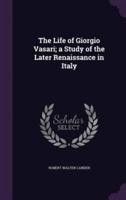 The Life of Giorgio Vasari; a Study of the Later Renaissance in Italy