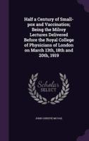 Half a Century of Small-Pox and Vaccination; Being the Milroy Lectures Delivered Before the Royal College of Physicians of London on March 13Th, 18th and 20Th, 1919