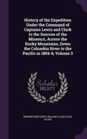 History of the Expedition Under the Command of Captains Lewis and Clark to the Sources of the Missouri, Across the Rocky Mountains, Down the Columbia River to the Pacific in 1804-6; Volume 3