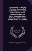 History of the Expedition Under the Command of Captains Lewis and Clark to the Sources of the Missouri, Across the Rocky Mountains, Down the Columbia River to the Pacific in 1804-6; Volume 1