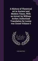 A History of Theatrical Art in Ancient and Modern Times, With an Introd. By William Archer; Authorised Translation by Louise Von Cossel Volume 5